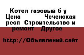 Котел газовый б/у › Цена ­ 4 500 - Чеченская респ. Строительство и ремонт » Другое   